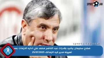 صلاح سليمان يشيد بقدرات عبد الناصر محمد على إدارة الأزمات بعد تعيينه مدير كرة الزمالك 25/07/2025